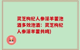 灵芝枸杞人参淫羊藿泡酒多效泡酒：灵芝枸杞人参淫羊藿共鸣)