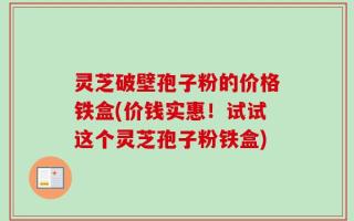 灵芝破壁孢子粉的价格铁盒(价钱实惠！试试这个灵芝孢子粉铁盒)