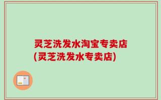 灵芝洗发水淘宝专卖店(灵芝洗发水专卖店)