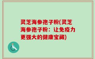 灵芝海参孢子粉(灵芝海参孢子粉：让免疫力更强大的健康宝藏)