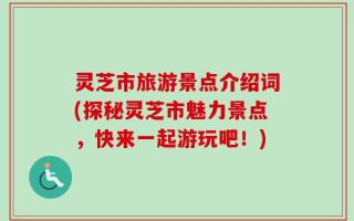 灵芝市旅游景点介绍词(探秘灵芝市魅力景点，快来一起游玩吧！)
