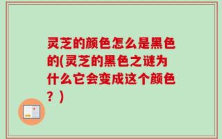 灵芝的颜色怎么是黑色的(灵芝的黑色之谜为什么它会变成这个颜色？)