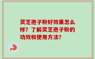 灵芝孢子粉好效果怎么样？了解灵芝孢子粉的功效和使用方法？