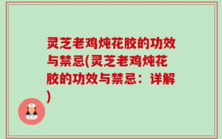 灵芝老鸡炖花胶的功效与禁忌(灵芝老鸡炖花胶的功效与禁忌：详解)