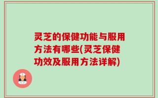 灵芝的保健功能与服用方法有哪些(灵芝保健功效及服用方法详解)