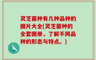 灵芝菌种有几种品种的图片大全(灵芝菌种的全套图册，了解不同品种的形态与特点。)