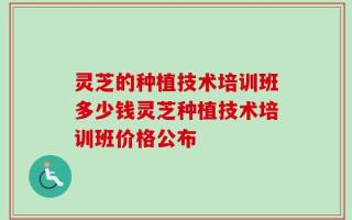 灵芝的种植技术培训班多少钱灵芝种植技术培训班价格公布