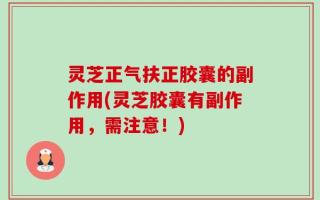 灵芝正气扶正胶囊的副作用(灵芝胶囊有副作用，需注意！)
