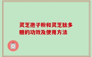 灵芝孢子粉和灵芝肽多糖的功效及使用方法