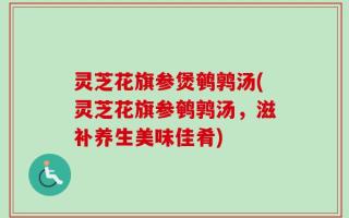 灵芝花旗参煲鹌鹑汤(灵芝花旗参鹌鹑汤，滋补养生美味佳肴)