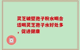 灵芝破壁孢子粉水喝合适喝灵芝孢子水好处多，促进健康