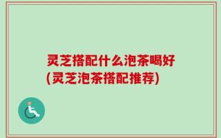 灵芝搭配什么泡茶喝好(灵芝泡茶搭配推荐)
