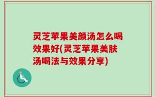 灵芝苹果美颜汤怎么喝效果好(灵芝苹果美肤汤喝法与效果分享)