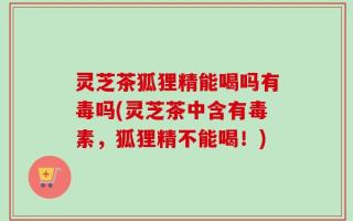 灵芝茶狐狸精能喝吗有毒吗(灵芝茶中含有毒素，狐狸精不能喝！)