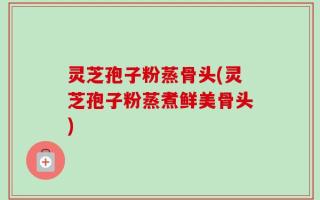 灵芝孢子粉蒸骨头(灵芝孢子粉蒸煮鲜美骨头)