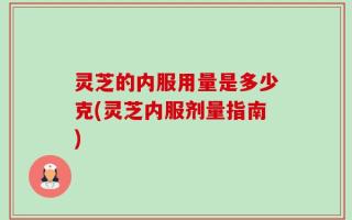 灵芝的内服用量是多少克(灵芝内服剂量指南)