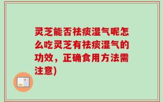 灵芝能否祛痰湿气呢怎么吃灵芝有祛痰湿气的功效，正确食用方法需注意)