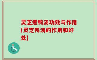 灵芝煮鸭汤功效与作用(灵芝鸭汤的作用和好处)