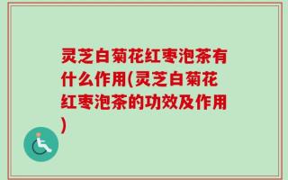 灵芝白菊花红枣泡茶有什么作用(灵芝白菊花红枣泡茶的功效及作用)
