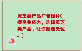 灵芝类产品广告图片(提高免疫力，选择灵芝类产品，让你健康无忧。)