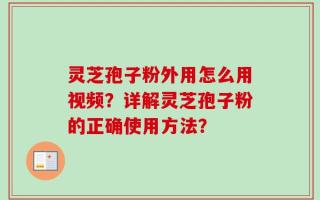 灵芝孢子粉外用怎么用视频？详解灵芝孢子粉的正确使用方法？