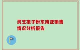 灵芝孢子粉东南亚销售情况分析报告