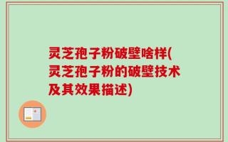 灵芝孢子粉破壁啥样(灵芝孢子粉的破壁技术及其效果描述)