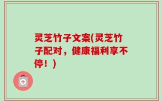 灵芝竹子文案(灵芝竹子配对，健康福利享不停！)