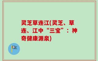 灵芝草连江(灵芝、草连、江中“三宝”：神奇健康源泉)