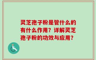 灵芝孢子粉是管什么的有什么作用？详解灵芝孢子粉的功效与应用？