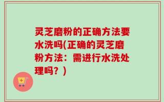 灵芝磨粉的正确方法要水洗吗(正确的灵芝磨粉方法：需进行水洗处理吗？)