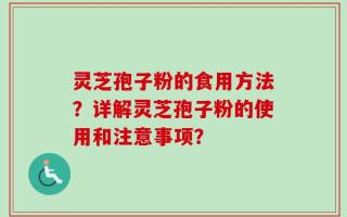 灵芝孢子粉的食用方法？详解灵芝孢子粉的使用和注意事项？