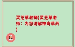 灵芝草老师(灵芝草老师：为您讲解神奇草药)