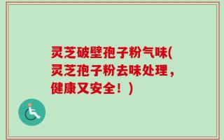 灵芝破壁孢子粉气味(灵芝孢子粉去味处理，健康又安全！)