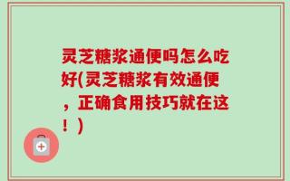灵芝糖浆通便吗怎么吃好(灵芝糖浆有效通便，正确食用技巧就在这！)