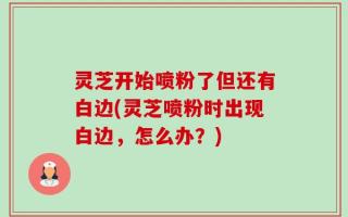 灵芝开始喷粉了但还有白边(灵芝喷粉时出现白边，怎么办？)