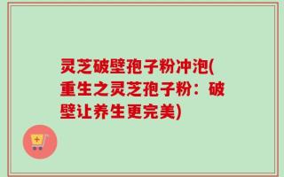 灵芝破壁孢子粉冲泡(重生之灵芝孢子粉：破壁让养生更完美)