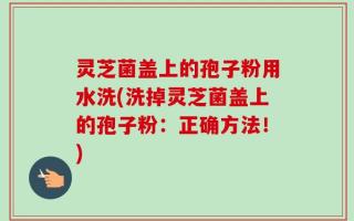 灵芝菌盖上的孢子粉用水洗(洗掉灵芝菌盖上的孢子粉：正确方法！)
