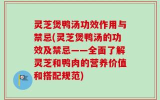灵芝煲鸭汤功效作用与禁忌(灵芝煲鸭汤的功效及禁忌——全面了解灵芝和鸭肉的营养价值和搭配规范)