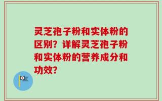 灵芝孢子粉和实体粉的区别？详解灵芝孢子粉和实体粉的营养成分和功效？