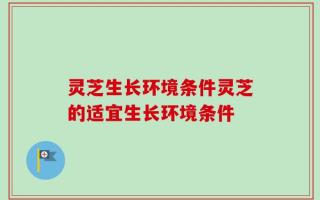 灵芝生长环境条件灵芝的适宜生长环境条件