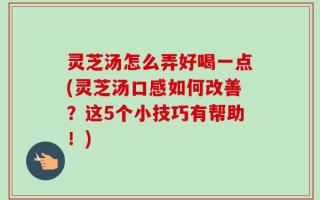 灵芝汤怎么弄好喝一点(灵芝汤口感如何改善？这5个小技巧有帮助！)