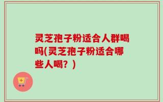 灵芝孢子粉适合人群喝吗(灵芝孢子粉适合哪些人喝？)