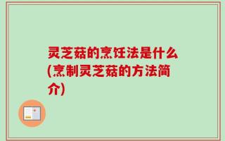 灵芝菇的烹饪法是什么(烹制灵芝菇的方法简介)