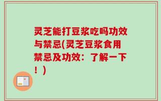 灵芝能打豆浆吃吗功效与禁忌(灵芝豆浆食用禁忌及功效：了解一下！)