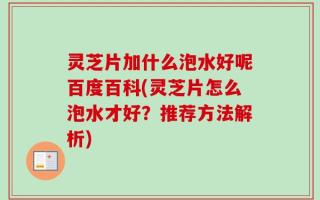 灵芝片加什么泡水好呢百度百科(灵芝片怎么泡水才好？推荐方法解析)