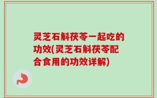灵芝石斛茯苓一起吃的功效(灵芝石斛茯苓配合食用的功效详解)