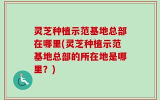 灵芝种植示范基地总部在哪里(灵芝种植示范基地总部的所在地是哪里？)