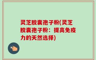 灵芝胶囊孢子粉(灵芝胶囊孢子粉：提高免疫力的天然选择)