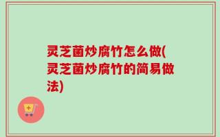 灵芝菌炒腐竹怎么做(灵芝菌炒腐竹的简易做法)